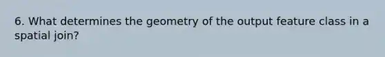 6. What determines the geometry of the output feature class in a spatial join?