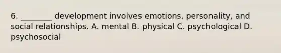 6. ________ development involves emotions, personality, and social relationships. A. mental B. physical C. psychological D. psychosocial