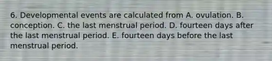 6. Developmental events are calculated from A. ovulation. B. conception. C. the last menstrual period. D. fourteen days after the last menstrual period. E. fourteen days before the last menstrual period.