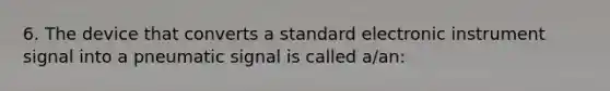 6. The device that converts a standard electronic instrument signal into a pneumatic signal is called a/an: