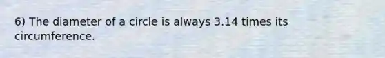 6) The diameter of a circle is always 3.14 times its circumference.