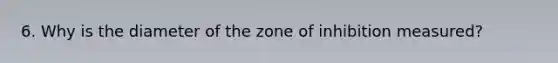 6. Why is the diameter of the zone of inhibition measured?