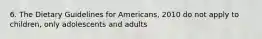 6. The Dietary Guidelines for Americans, 2010 do not apply to children, only adolescents and adults