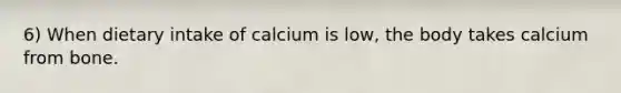 6) When dietary intake of calcium is low, the body takes calcium from bone.