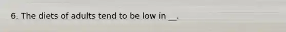 6. The diets of adults tend to be low in __.