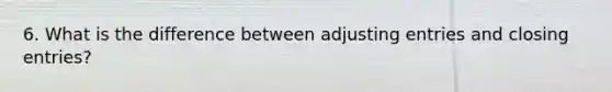 6. What is the difference between adjusting entries and closing entries?