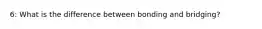 6: What is the difference between bonding and bridging?