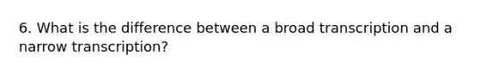 6. What is the difference between a broad transcription and a narrow transcription?