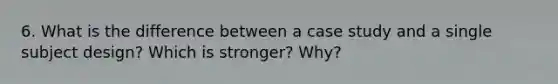 6. What is the difference between a case study and a single subject design? Which is stronger? Why?