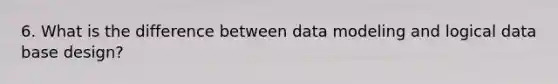 6. What is the difference between data modeling and logical data base design?