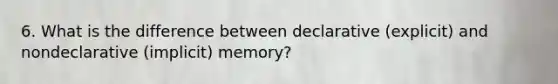 6. What is the difference between declarative (explicit) and nondeclarative (implicit) memory?