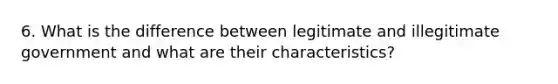 6. What is the difference between legitimate and illegitimate government and what are their characteristics?