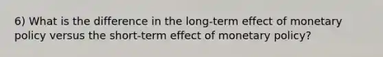 6) What is the difference in the long-term effect of monetary policy versus the short-term effect of monetary policy?