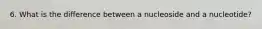 6. What is the difference between a nucleoside and a nucleotide?