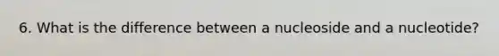 6. What is the difference between a nucleoside and a nucleotide?