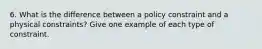 6. What is the difference between a policy constraint and a physical constraints? Give one example of each type of constraint.