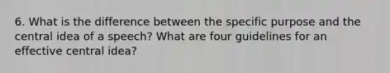 6. What is the difference between the specific purpose and the central idea of a speech? What are four guidelines for an effective central idea?