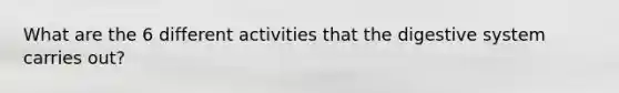 What are the 6 different activities that the digestive system carries out?