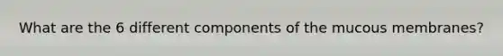 What are the 6 different components of the mucous membranes?