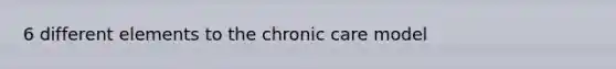 6 different elements to the chronic care model