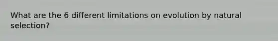 What are the 6 different limitations on evolution by natural selection?