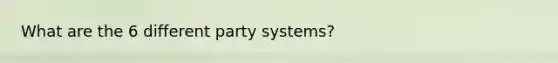 What are the 6 different party systems?