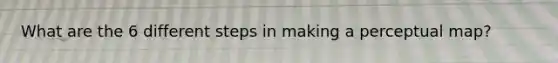 What are the 6 different steps in making a perceptual map?