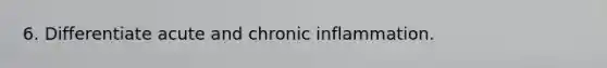 6. Differentiate acute and chronic inflammation.