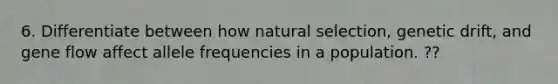 6. Differentiate between how natural selection, genetic drift, and gene flow affect allele frequencies in a population. ??