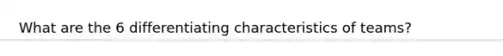 What are the 6 differentiating characteristics of teams?