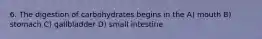 6. The digestion of carbohydrates begins in the A) mouth B) stomach C) gallbladder D) small intestine