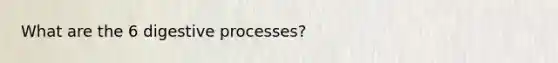 What are the 6 digestive processes?