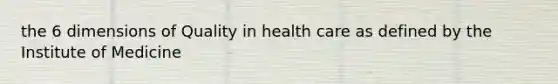 the 6 dimensions of Quality in health care as defined by the Institute of Medicine