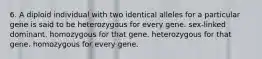 6. A diploid individual with two identical alleles for a particular gene is said to be heterozygous for every gene. sex-linked dominant. homozygous for that gene. heterozygous for that gene. homozygous for every gene.