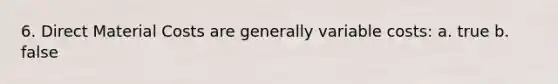 6. Direct Material Costs are generally variable costs: a. true b. false