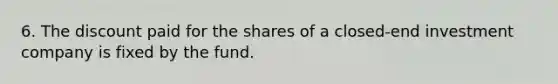 6. The discount paid for the shares of a closed-end investment company is fixed by the fund.