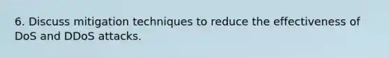 6. Discuss mitigation techniques to reduce the effectiveness of DoS and DDoS attacks.