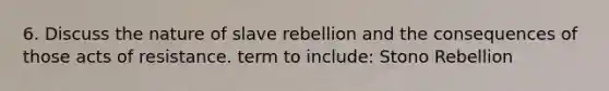 6. Discuss the nature of slave rebellion and the consequences of those acts of resistance. term to include: Stono Rebellion