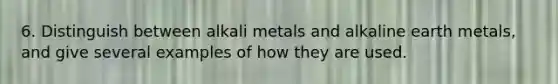 6. Distinguish between alkali metals and alkaline earth metals, and give several examples of how they are used.