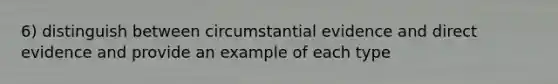 6) distinguish between circumstantial evidence and direct evidence and provide an example of each type