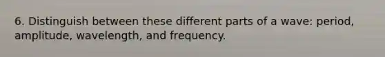 6. Distinguish between these different parts of a wave: period, amplitude, wavelength, and frequency.