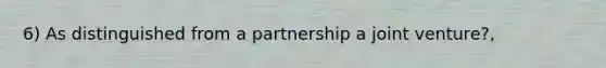 6) As distinguished from a partnership a joint venture?,