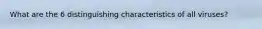 What are the 6 distinguishing characteristics of all viruses?
