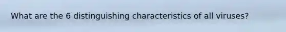 What are the 6 distinguishing characteristics of all viruses?