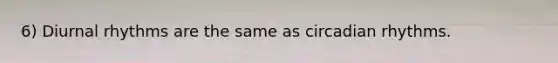 6) Diurnal rhythms are the same as circadian rhythms.