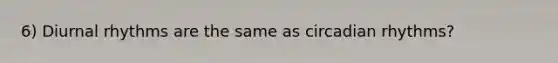 6) Diurnal rhythms are the same as circadian rhythms?