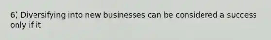 6) Diversifying into new businesses can be considered a success only if it