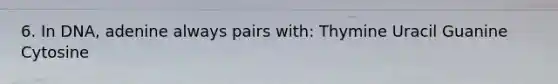 6. In DNA, adenine always pairs with: Thymine Uracil Guanine Cytosine