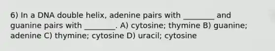 6) In a DNA double helix, adenine pairs with ________ and guanine pairs with ________. A) cytosine; thymine B) guanine; adenine C) thymine; cytosine D) uracil; cytosine