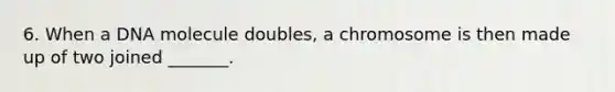 6. When a DNA molecule doubles, a chromosome is then made up of two joined _______.